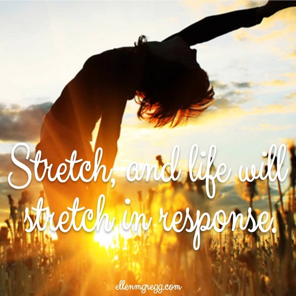 Stretch, and life will stretch in response.