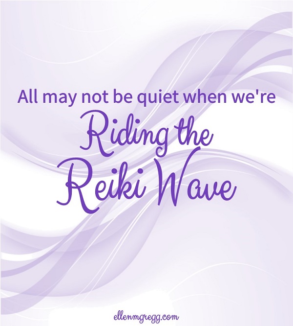 All may not be quiet when we're riding the Reiki wave.