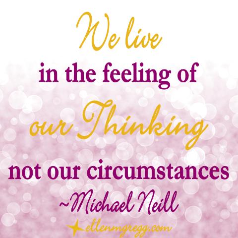 We live in the feeling of our thinking not our circumstances. ~Michael Neill