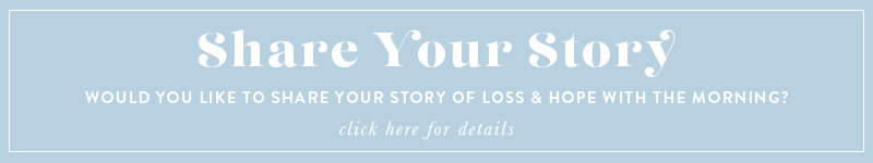 Share Your Story of Loss & Hope | The Morning: A Community for women finding hope after pregnancy and infant loss. 