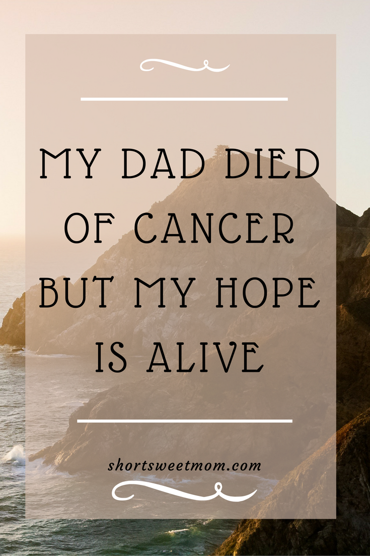 My dad died of cancer but my hope is alive. May you read this and be encouraged.