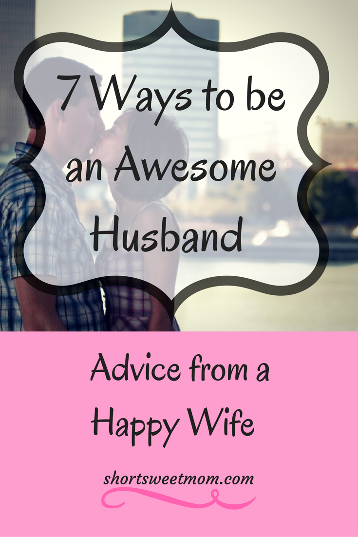 7 Ways to be an Awesome Husband, Advice from a Happy Wife. Visit shortsweetmom.com to find 7 ways you can be an awesome husband. Wives feel free to share with your husbands, tell them I told you to. 