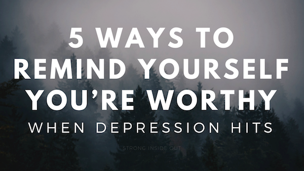5 Ways to Remind Yourself You’re Worthy When Depression Hits