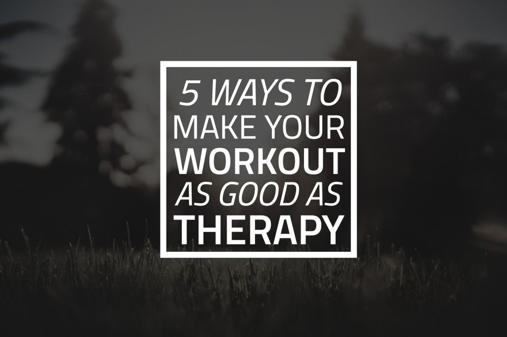 5 Ways to Make Your Workout As Good As Therapy