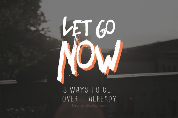Let Go NOW: 3 Ways to Get Over It Already