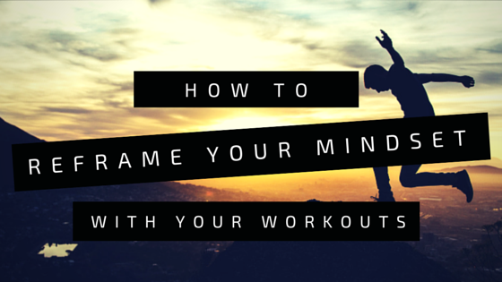 How to Reframe Your Mindset with Your Workouts [VIDEO]