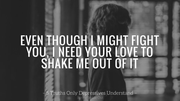 Even Though I Might Fight You, I Need Your Love To Shake Me Out of It