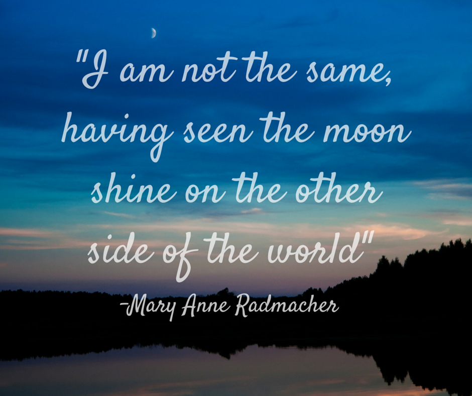 I am not the same, having seen the moon shine on the other side of the world