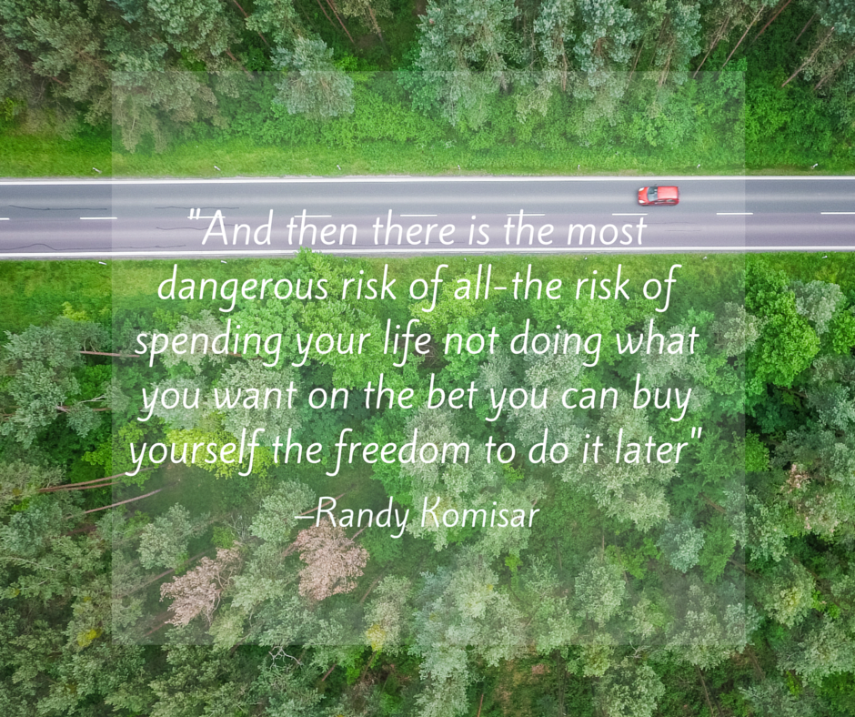 And then there is the most dangerous risk of all-the risk of spending your life not doing what you want on the bet you can buy yourself the freedom to do it later.