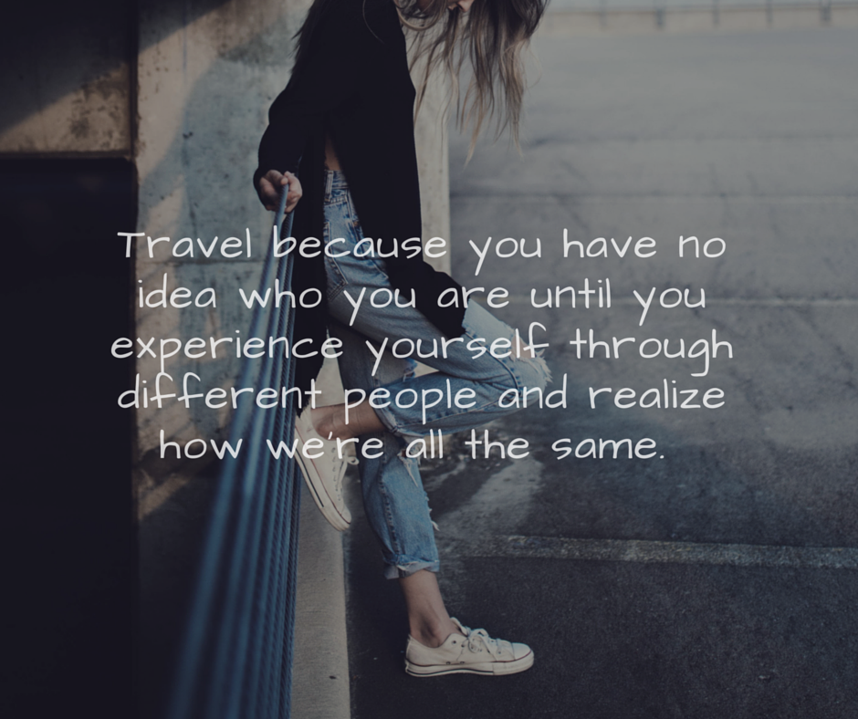 Travel because you have no idea who you are until you experience yourself through different people and realize how we’re all the same.