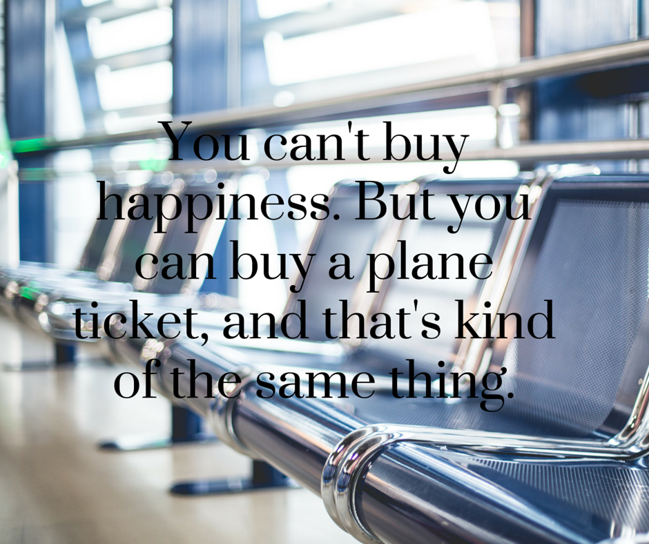 You can't buy happiness. But you can buy a plane ticket, and that's kind of the same thing.