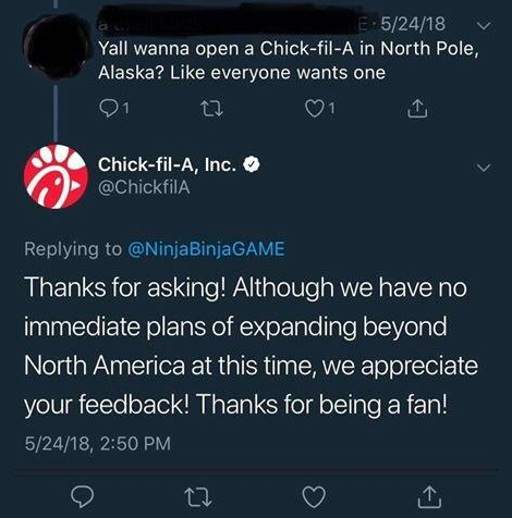 Chick-fil A Twitter response to Tweet asking when they will open a location in Alaska. They said they have no plans to expand beyond North America. 