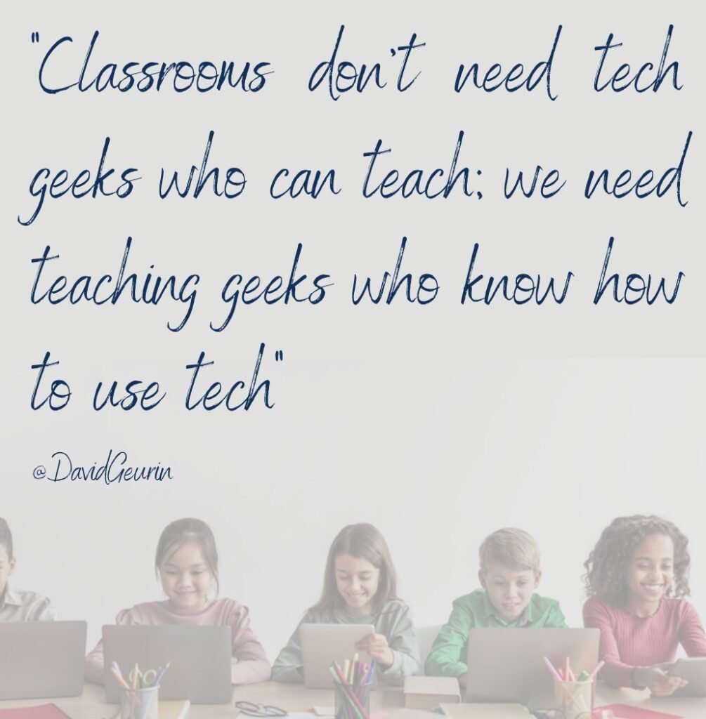 classrooms don't ned tech geeks who can teach we need teaching geeks who know how to use tech