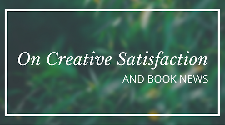 On Creative Satisfaction & Book News