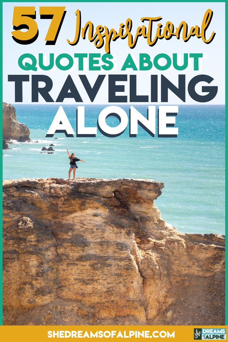 Travel Alone – 57 Quotes to Inspire Your Solo Travels |  The mind likes to come up with a lot of reason why you shouldn’t step out of your comfort zone, why it would be horrible to venture out on your own, but I hope with these 57 travel alone quotes you’ll see that there is beauty in going solo. There’s transformation and there’s self-discovery. | shedreamsofalpine.com