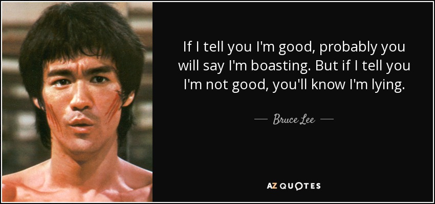 quote-if-i-tell-you-i-m-good-probably-you-will-say-i-m-boasting-but-if-i-tell-you-i-m-not-bruce-lee-50-93-28.jpg