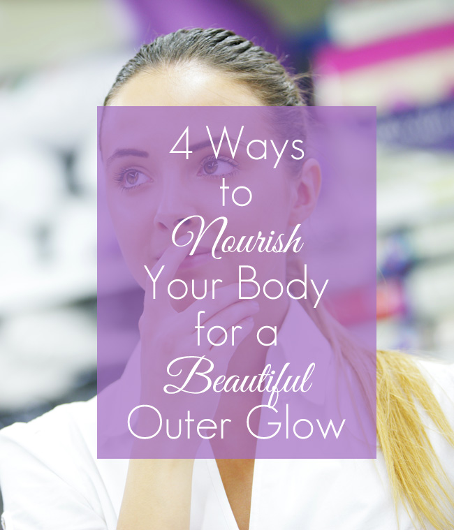 4 Ways to Nourish Your Body for a Beautiful Outer Glow