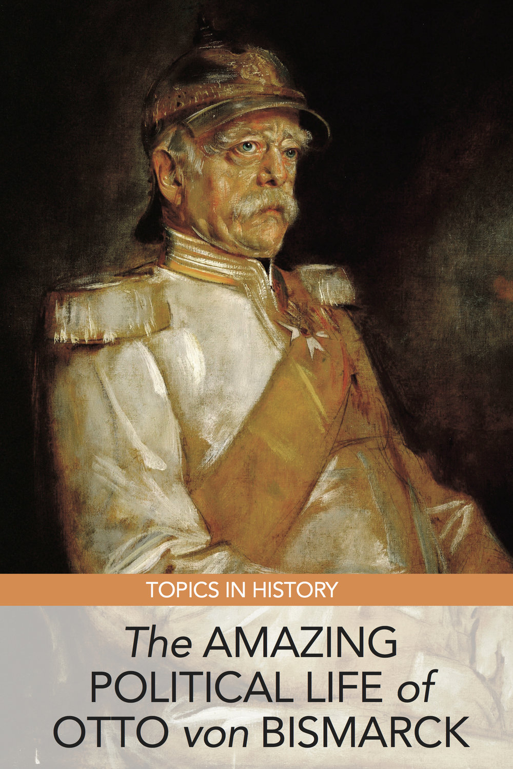 Topics in History: The Amazing Political Life of Otto von Bismarck