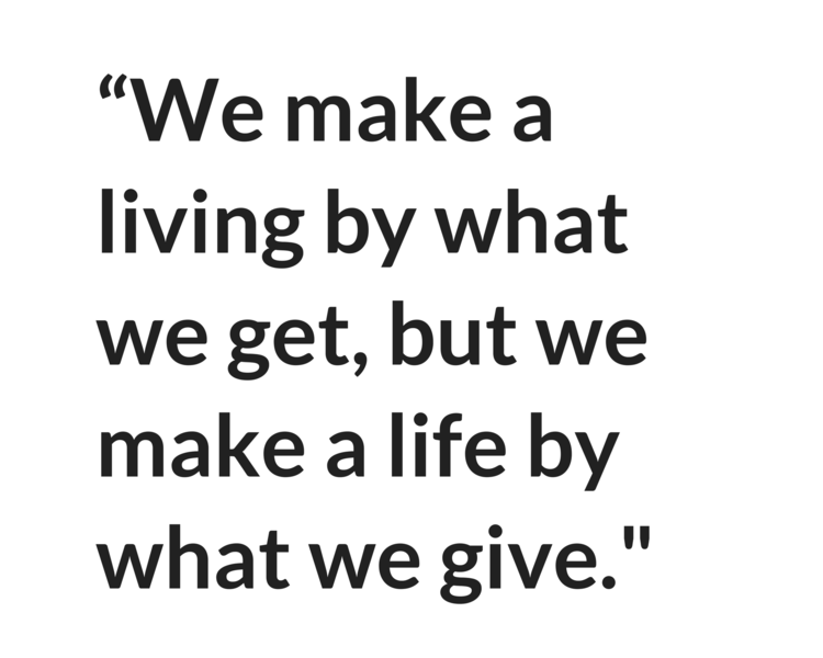 "We make a living by what we get, but we make a life by what we give." - Winston Churchill