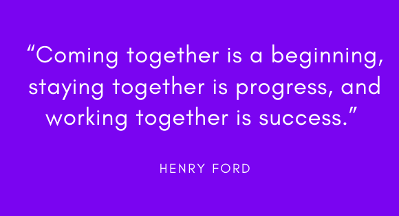 "Coming together is a beginning, staying together is progress, and working together is success." -Henry Ford