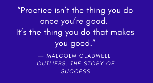 "Practice isn't the thing you do once you're good. It's the thing you do that makes you good." --Malcolm Gladwell Outliers: The Story of Success