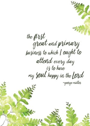 Printable 4 | "The First" (5x7") "The first great and primary business to which I ought to attend every day is to have my soul happy in the Lord - George Mueller" Give It Pretty for Risen Motherhood DOWNLOAD