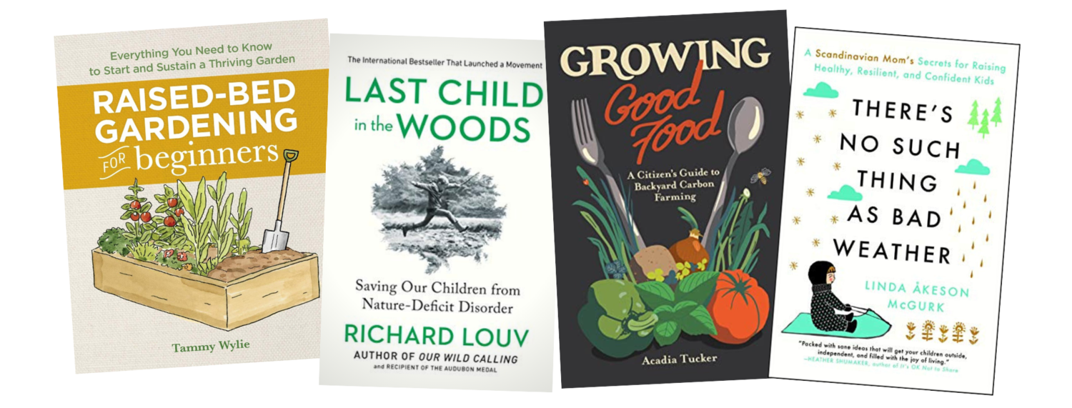 Raised-Bed Gardening for Beginners  by Tammy Wylie (Rockridge Press, 2019).  Last Child in the Woods  by Richard Louv (Algonquin Books, 2008),  Growing Good Food  written by Acadia Tucker, illustrated by Joe Wirtheim (Stone Pier Press, 2019),  There’s No Such Thing as Bad Weather  by Linda Akeson McGurk (Touchstone Books, 2018)