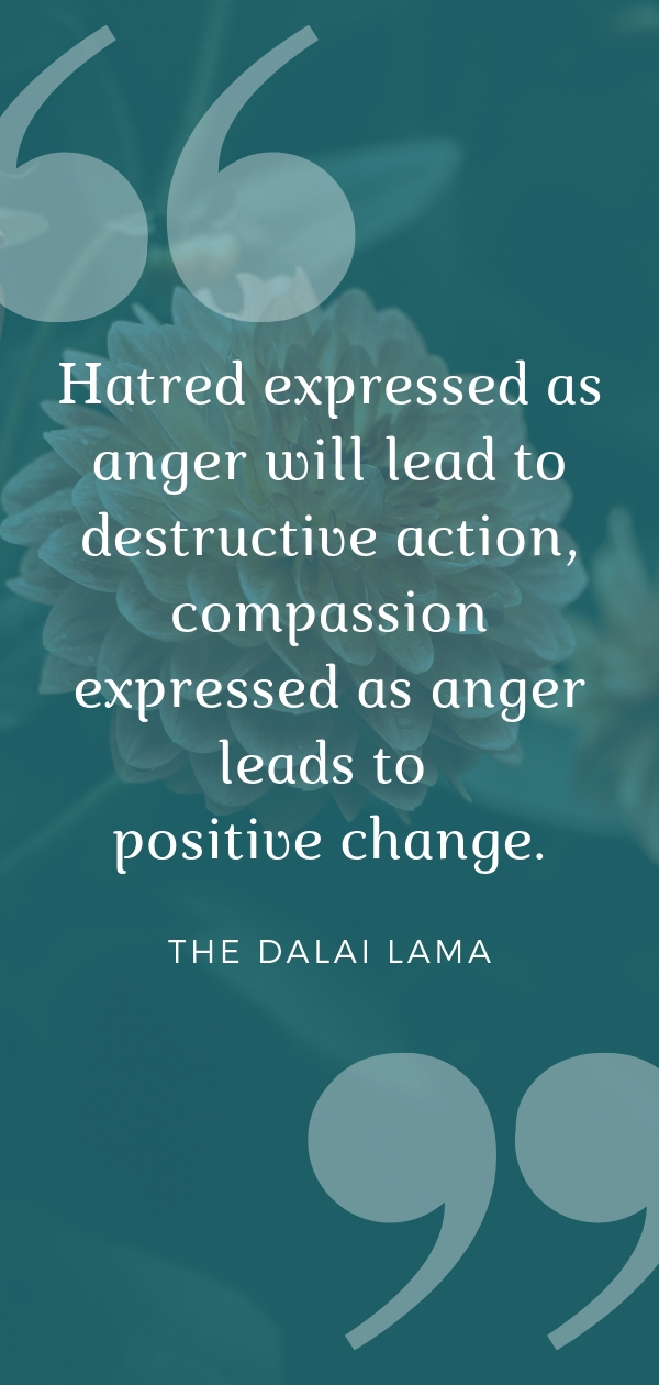“Hatred expressed as anger will lead to destructive action, compassion expressed as anger leads to positive change.”  | Click through for more quotes on compassionate anger and social injustice from the Dalai Lama #dalailama #dalailamaquotes #angerquotes #socialinjustice