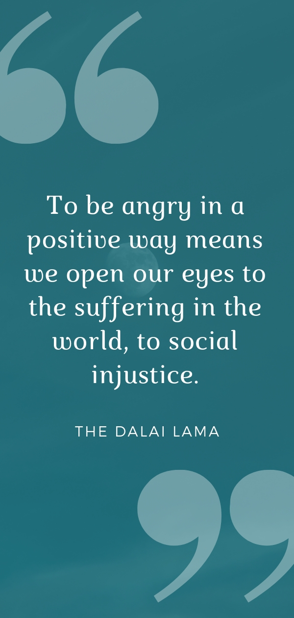 “To be angry in a positive way means we open our eyes to the suffering in the world, to social injustice.” - the Dalai Lama  | Click through to learn more about the Dalai Lama’s views on compassionate anger in the face of wrong doing. #dalailama #dalailamaquotes #angerquotes
