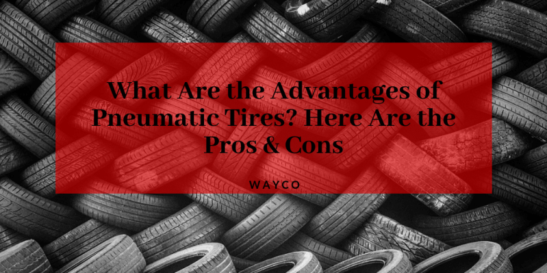 What Are The Advantages of Pneumatic Tires? Here Are The Pros ...