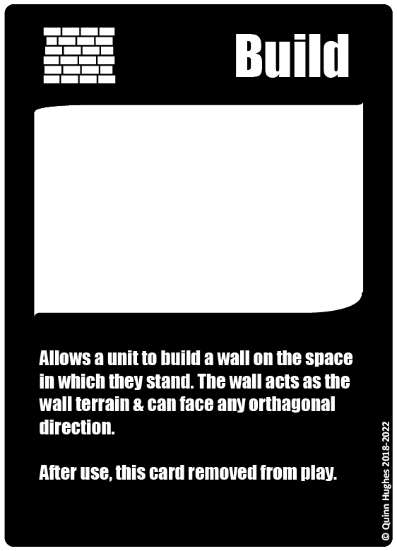 The Build Card,  on The top right there is an image of a simple brick wall, made up of crooked white bricks. 
opposite the brick wall, on the top left of the image is the word 'Build'. below the word 'Build' and the wall is a white square. below that white square is some text, 
It Reads:Allows a unit to build a wall on the space in which they stand. The wall acts as the wall terrain & can face any orthagonal direction.
After use, this card removed from play. 