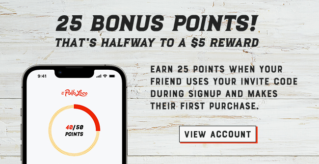 25 Bonus Points! That's halfway to a $5 Reward. Earn 25 Points when your friend uses your invite code during signup and makes their first purchase. View Account.